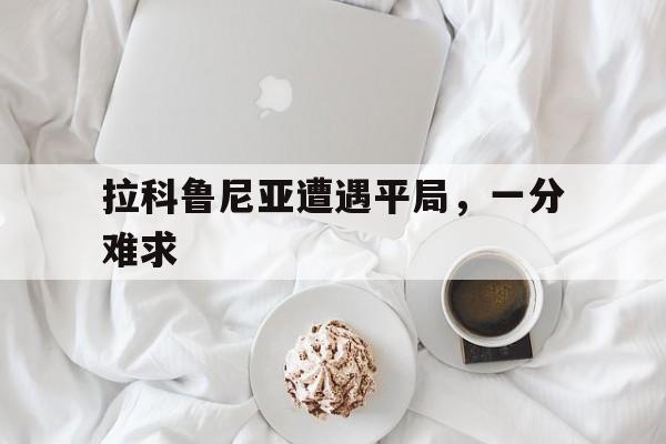 DB游戏-关于拉科鲁尼亚遭遇平局，一分难求的信息